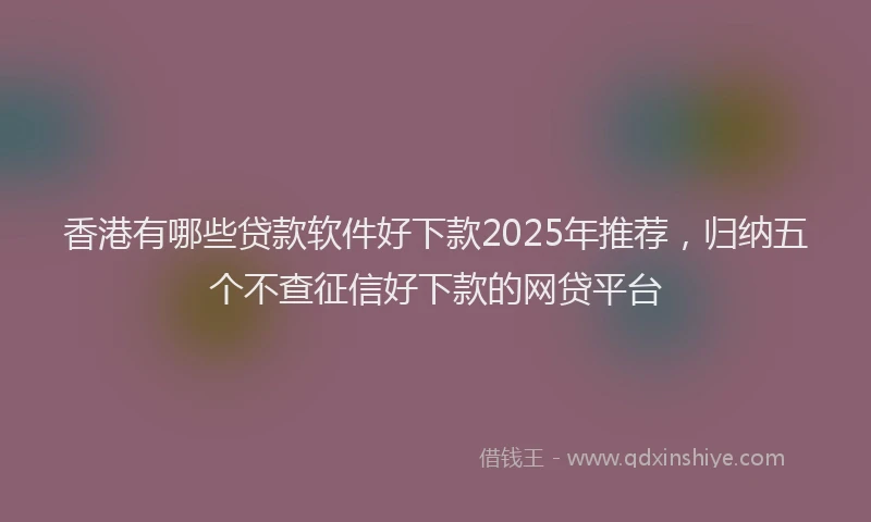 香港有哪些贷款软件好下款2025年推荐，归纳五个不查征信好下款的网贷平台