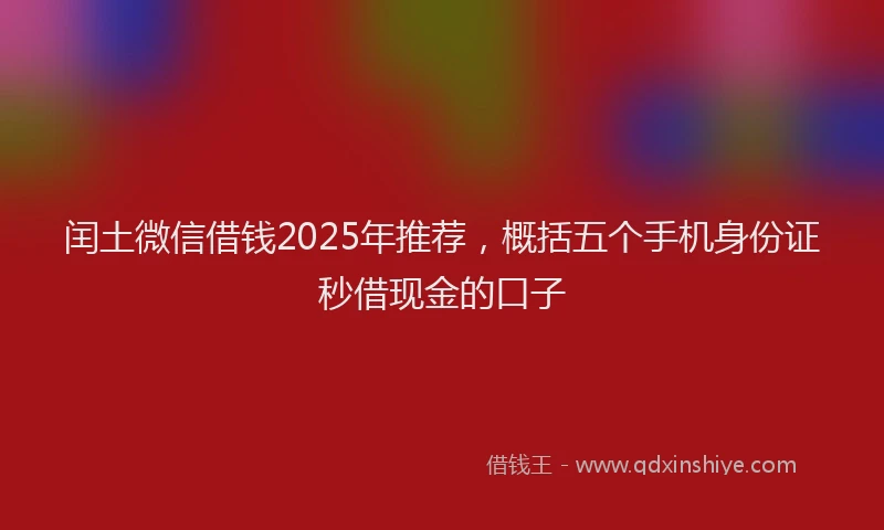 闰土微信借钱2025年推荐，概括五个手机身份证秒借现金的口子