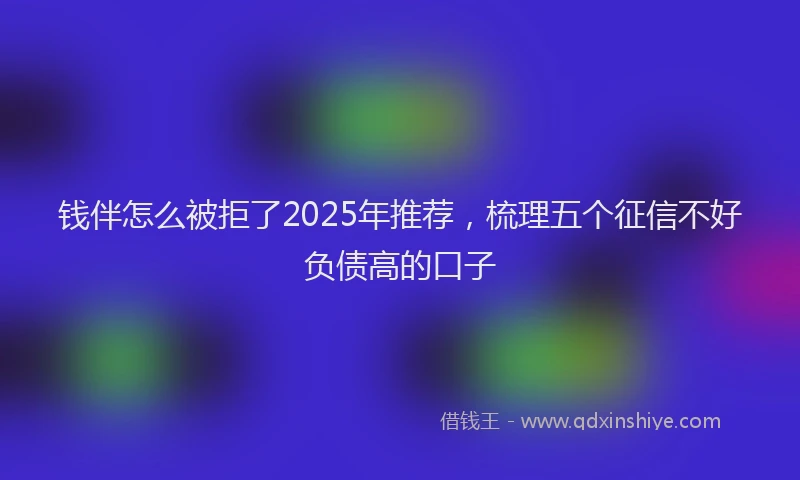 钱伴怎么被拒了2025年推荐，梳理五个征信不好负债高的口子