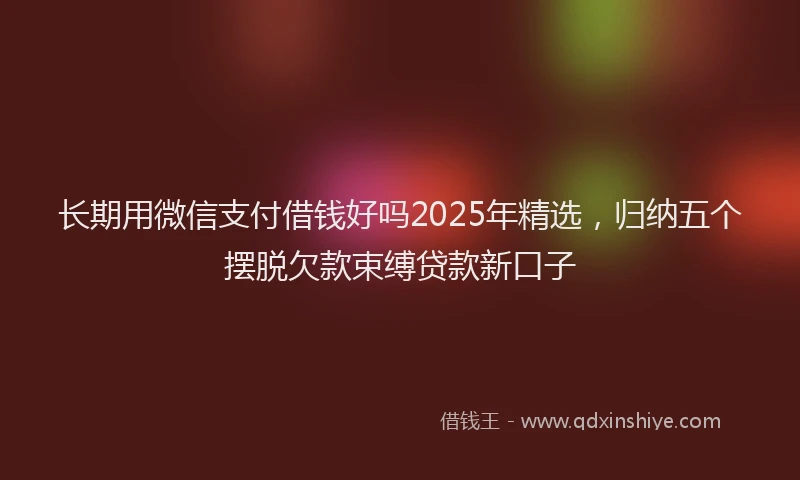 长期用微信支付借钱好吗2025年精选，归纳五个摆脱欠款束缚贷款新口子