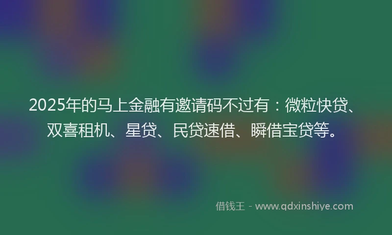 2025年的马上金融有邀请码不过有：微粒快贷、双喜租机、星贷、民贷速借、瞬借宝贷等。