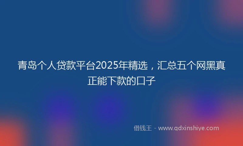 青岛个人贷款平台2025年精选，汇总五个网黑真正能下款的口子