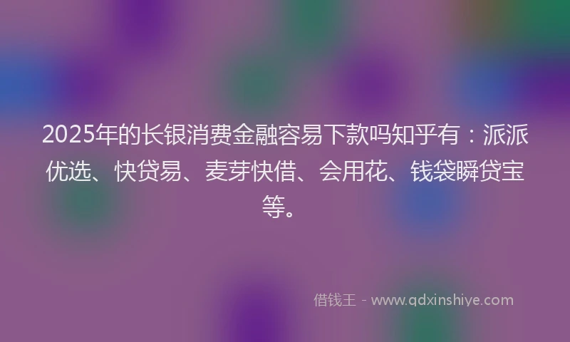 2025年的长银消费金融容易下款吗知乎有：派派优选、快贷易、麦芽快借、会用花、钱袋瞬贷宝等。