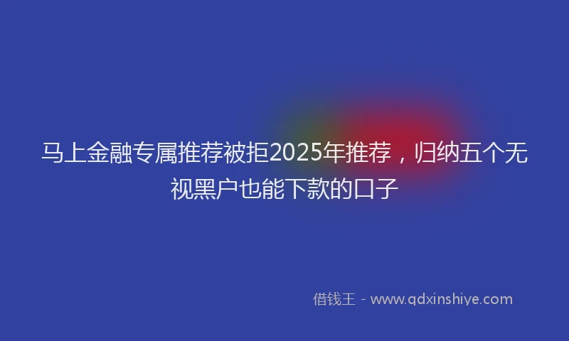 马上金融专属推荐被拒2025年推荐，归纳五个无视黑户也能下款的口子