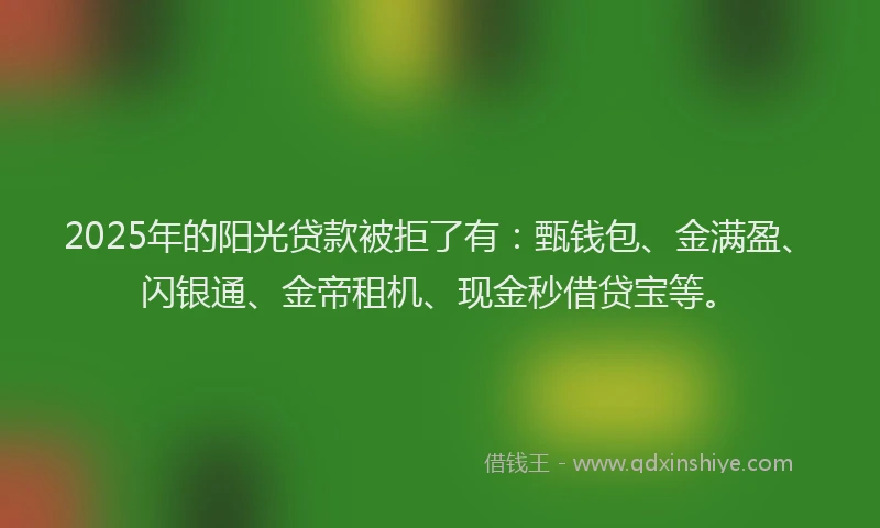 2025年的阳光贷款被拒了有：甄钱包、金满盈、闪银通、金帝租机、现金秒借贷宝等。
