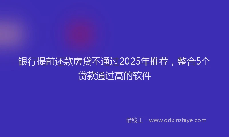 银行提前还款房贷不通过2025年推荐，整合5个贷款通过高的软件
