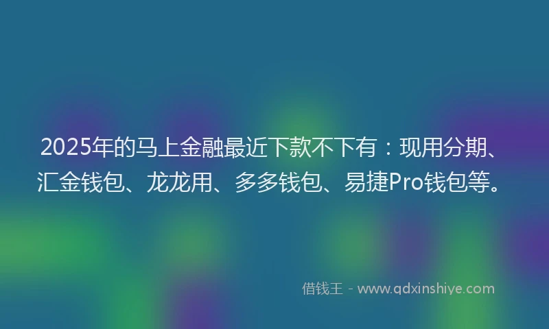 2025年的马上金融最近下款不下有：现用分期、汇金钱包、龙龙用、多多钱包、易捷Pro钱包等。