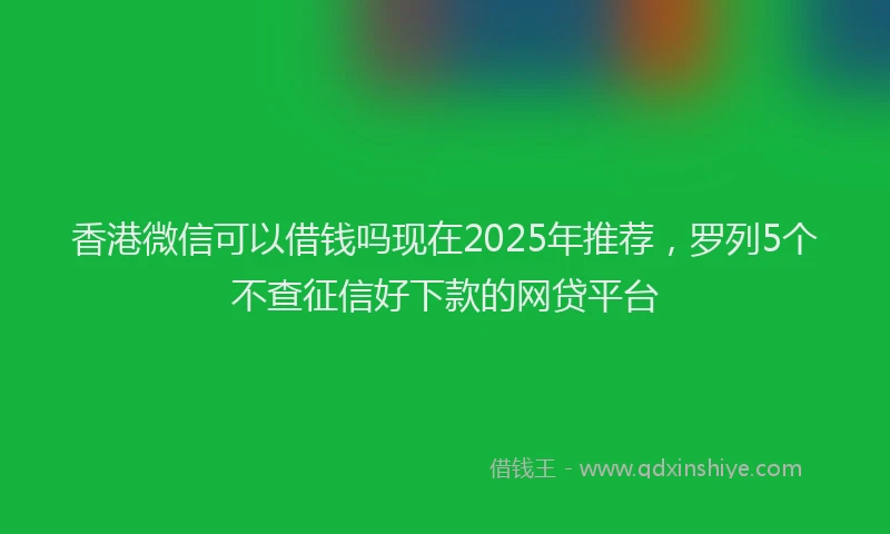 香港微信可以借钱吗现在2025年推荐，罗列5个不查征信好下款的网贷平台