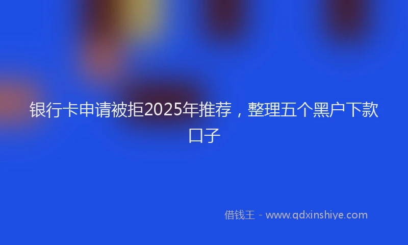 银行卡申请被拒2025年推荐，整理五个黑户下款口子