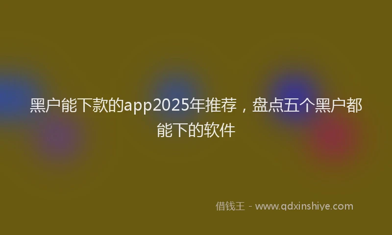 黑户能下款的app2025年推荐，盘点五个黑户都能下的软件