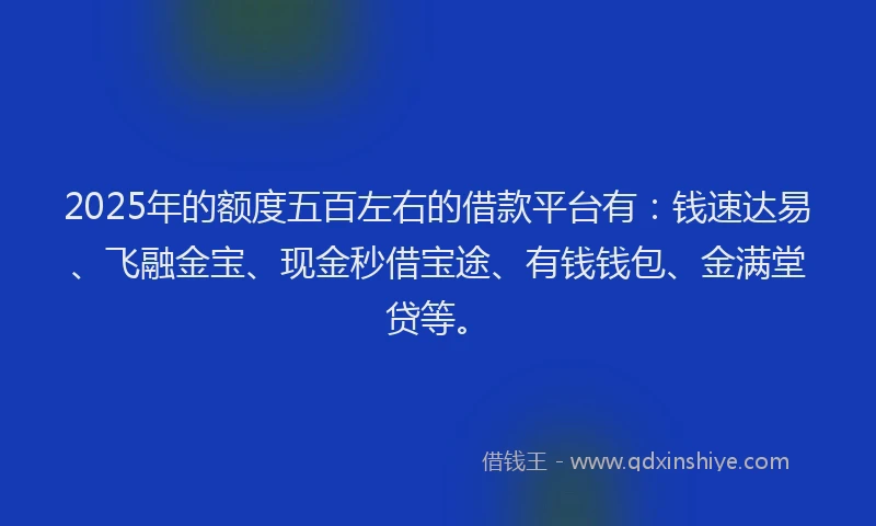 2025年的额度五百左右的借款平台有：钱速达易、飞融金宝、现金秒借宝途、有钱钱包、金满堂贷等。