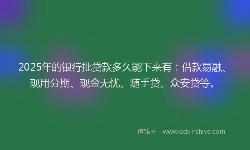2025年的银行批贷款多久能下来有：借款易融、现用分期、现金无忧、随手贷、众安贷等。