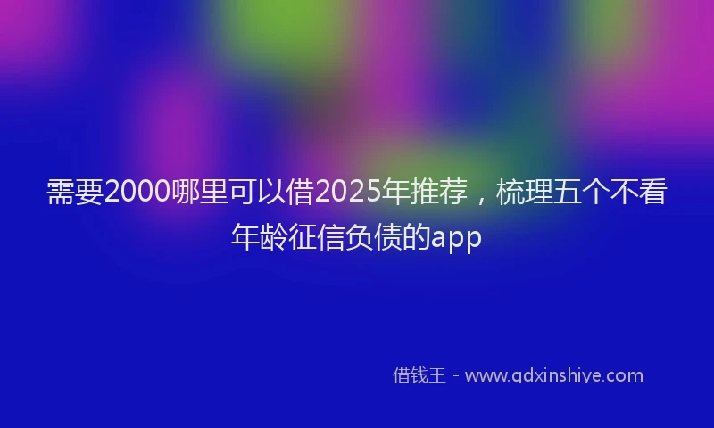 需要2000哪里可以借2025年推荐，梳理五个不看年龄征信负债的app