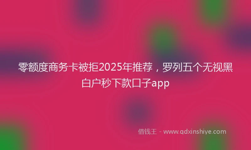 零额度商务卡被拒2025年推荐，罗列五个无视黑白户秒下款口子app