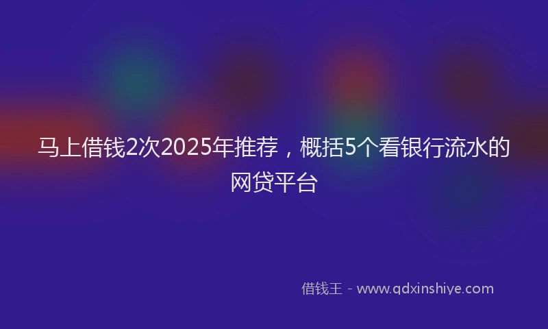 马上借钱2次2025年推荐，概括5个看银行流水的网贷平台