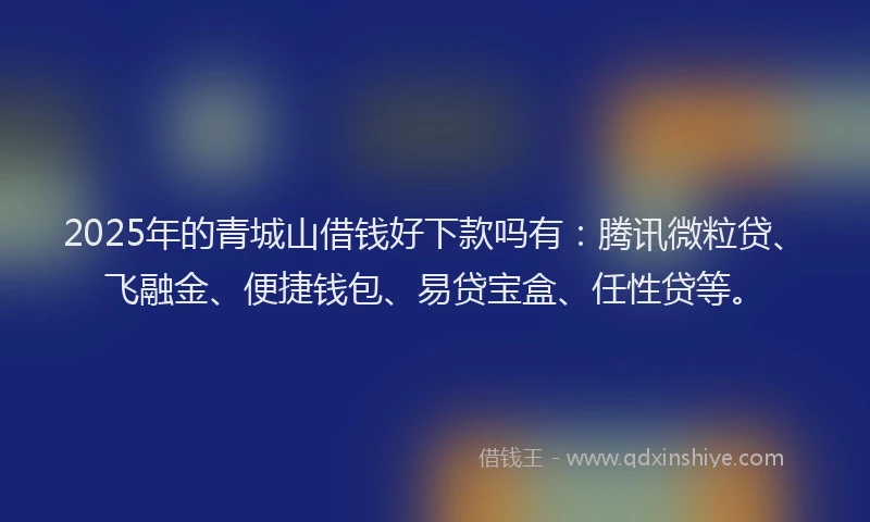 2025年的青城山借钱好下款吗有：腾讯微粒贷、飞融金、便捷钱包、易贷宝盒、任性贷等。