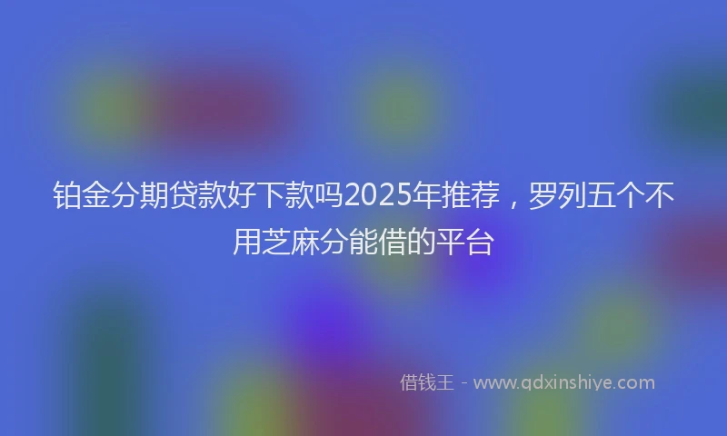 铂金分期贷款好下款吗2025年推荐，罗列五个不用芝麻分能借的平台