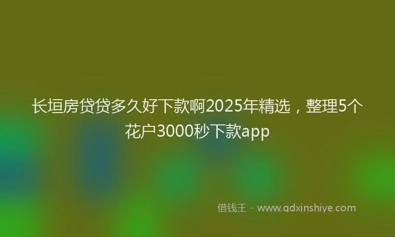 长垣房贷贷多久好下款啊2025年精选，整理5个花户3000秒下款app