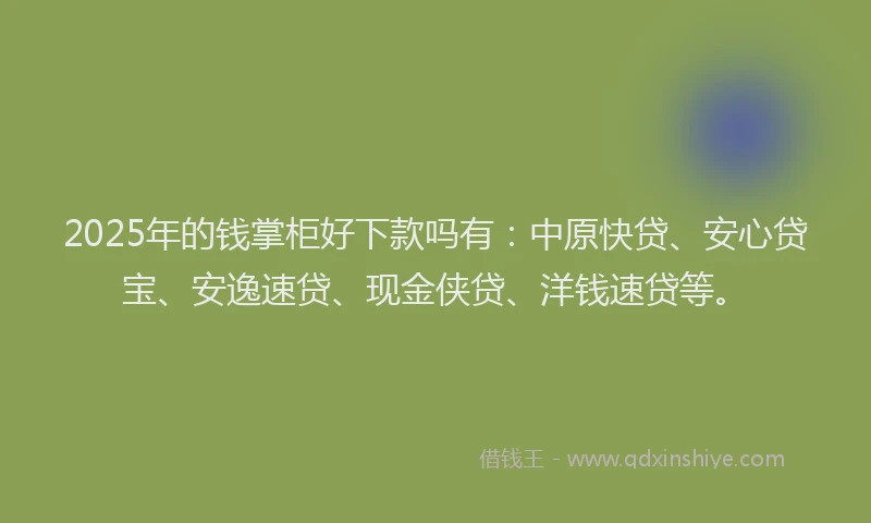 2025年的钱掌柜好下款吗有：中原快贷、安心贷宝、安逸速贷、现金侠贷、洋钱速贷等。