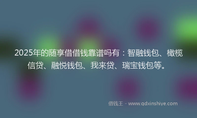 2025年的随享借借钱靠谱吗有：智融钱包、橄榄信贷、融悦钱包、我来贷、瑞宝钱包等。
