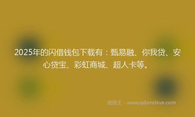2025年的闪借钱包下载有：甄易融、你我贷、安心贷宝、彩虹商城、超人卡等。