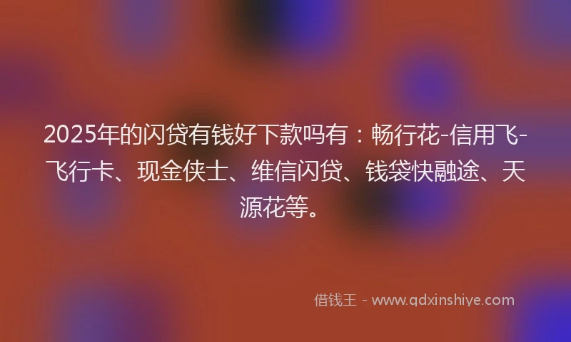 2025年的闪贷有钱好下款吗有：畅行花-信用飞-飞行卡、现金侠士、维信闪贷、钱袋快融途、天源花等。