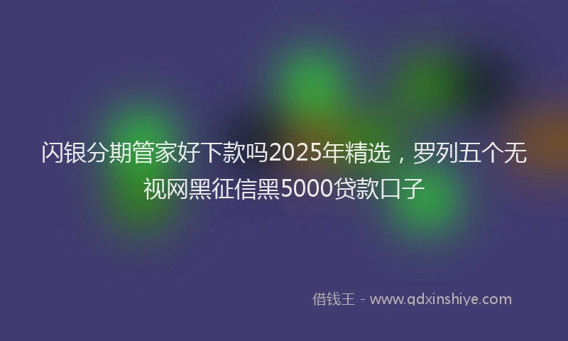 闪银分期管家好下款吗2025年精选，罗列五个无视网黑征信黑5000贷款口子