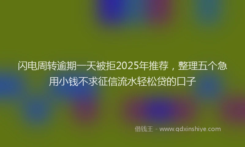 闪电周转逾期一天被拒2025年推荐，整理五个急用小钱不求征信流水轻松贷的口子