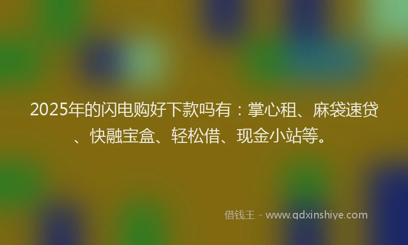 2025年的闪电购好下款吗有：掌心租、麻袋速贷、快融宝盒、轻松借、现金小站等。