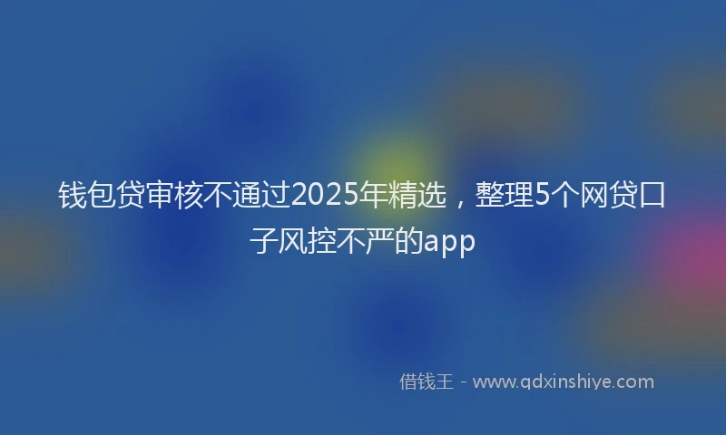 钱包贷审核不通过2025年精选，整理5个网贷口子风控不严的app