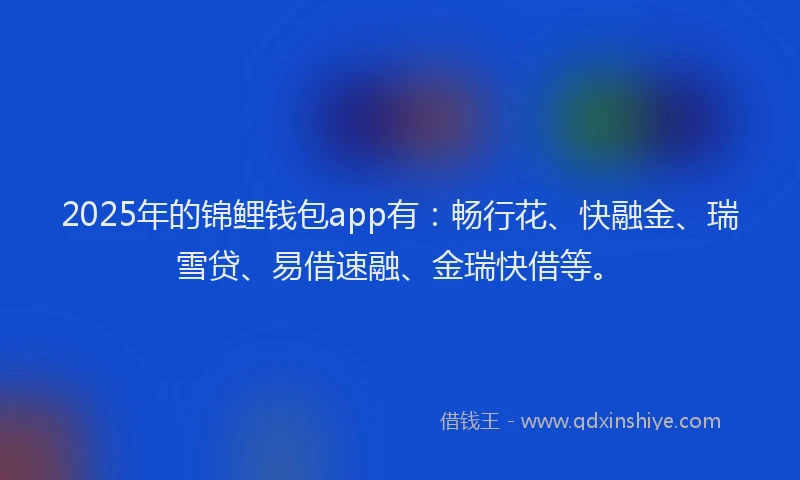 2025年的锦鲤钱包app有：畅行花、快融金、瑞雪贷、易借速融、金瑞快借等。