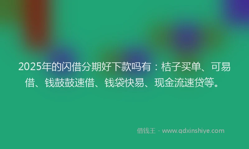 2025年的闪借分期好下款吗有：桔子买单、可易借、钱鼓鼓速借、钱袋快易、现金流速贷等。