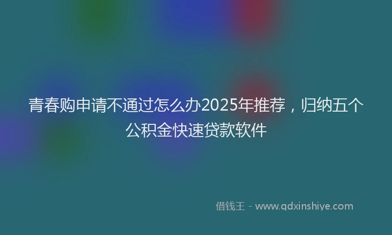 青春购申请不通过怎么办2025年推荐，归纳五个公积金快速贷款软件