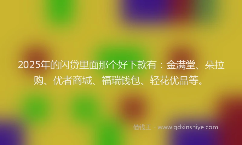 2025年的闪贷里面那个好下款有：金满堂、朵拉购、优者商城、福瑞钱包、轻花优品等。