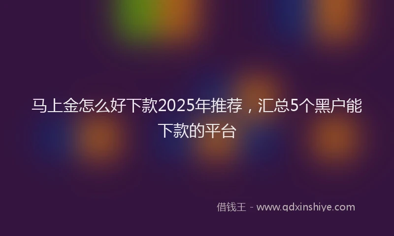 马上金怎么好下款2025年推荐，汇总5个黑户能下款的平台