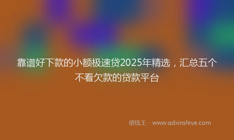 靠谱好下款的小额极速贷2025年精选，汇总五个不看欠款的贷款平台