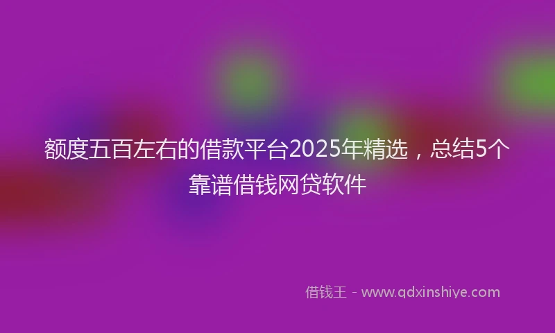 额度五百左右的借款平台2025年精选，总结5个靠谱借钱网贷软件