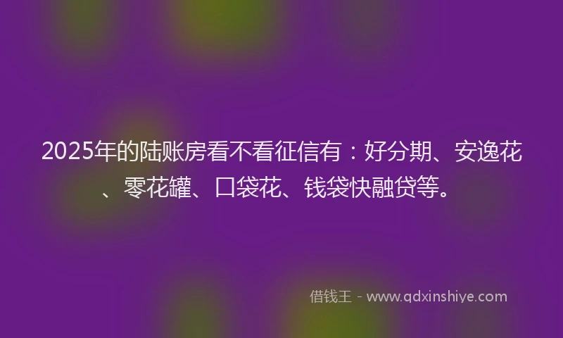 2025年的陆账房看不看征信有：好分期、安逸花、零花罐、口袋花、钱袋快融贷等。