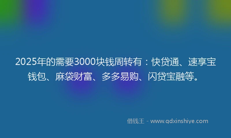 2025年的需要3000块钱周转有：快贷通、速享宝钱包、麻袋财富、多多易购、闪贷宝融等。