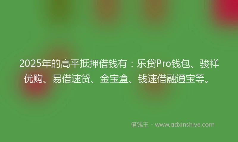 2025年的高平抵押借钱有：乐贷Pro钱包、骏祥优购、易借速贷、金宝盒、钱速借融通宝等。