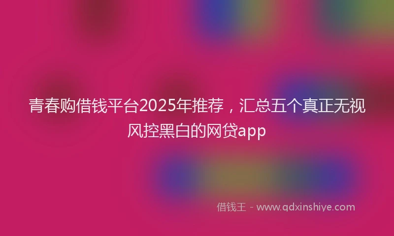 青春购借钱平台2025年推荐，汇总五个真正无视风控黑白的网贷app