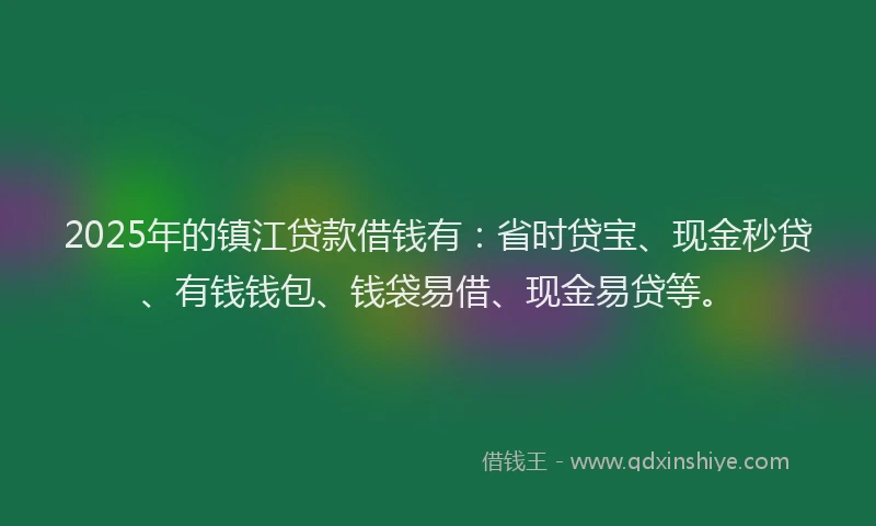 2025年的镇江贷款借钱有：省时贷宝、现金秒贷、有钱钱包、钱袋易借、现金易贷等。