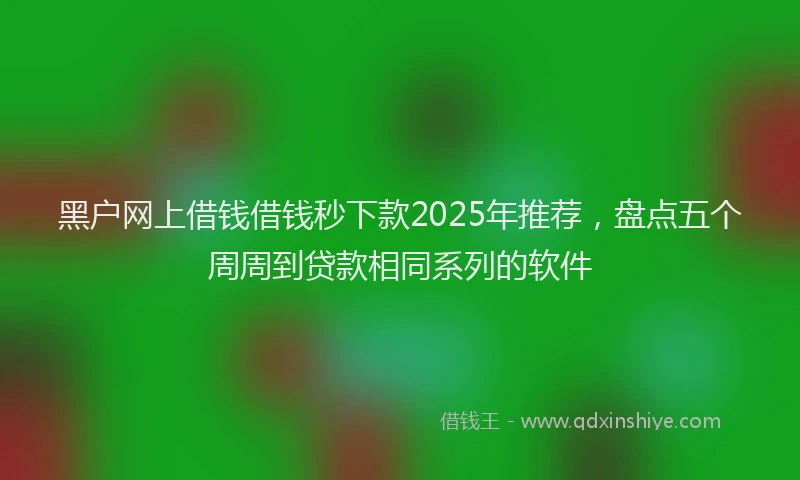 黑户网上借钱借钱秒下款2025年推荐，盘点五个周周到贷款相同系列的软件