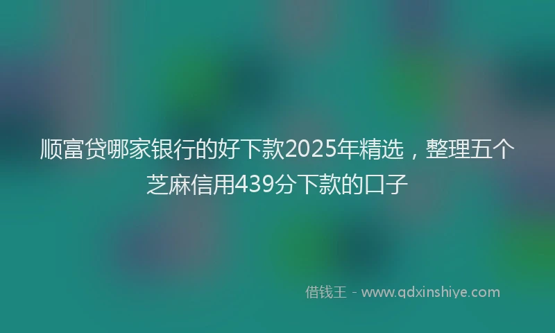 顺富贷哪家银行的好下款2025年精选，整理五个芝麻信用439分下款的口子