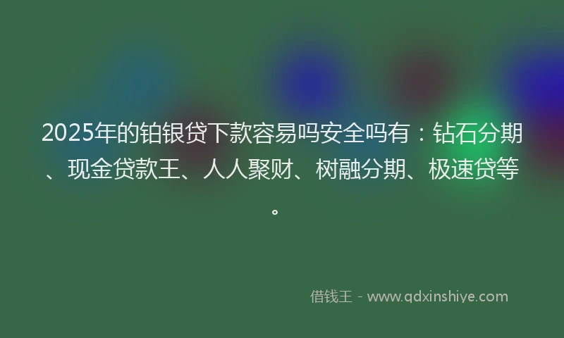 2025年的铂银贷下款容易吗安全吗有：钻石分期、现金贷款王、人人聚财、树融分期、极速贷等。
