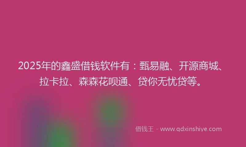 2025年的鑫盛借钱软件有：甄易融、开源商城、拉卡拉、森森花呗通、贷你无忧贷等。