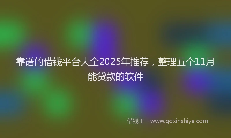靠谱的借钱平台大全2025年推荐，整理五个11月能贷款的软件