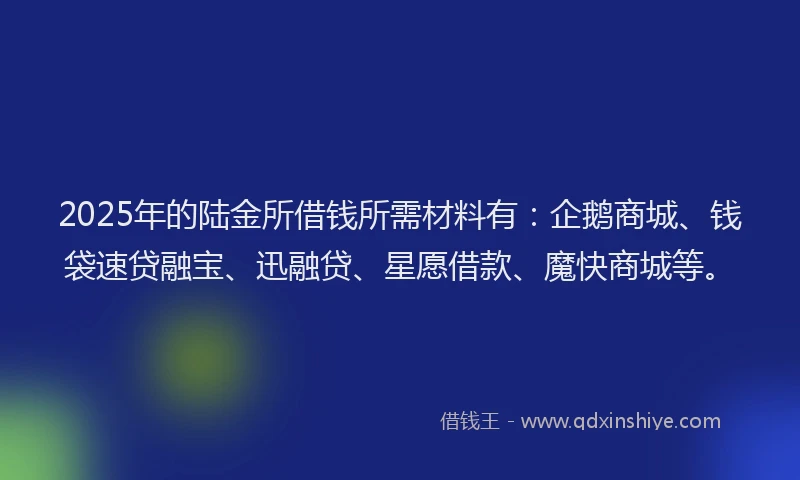 2025年的陆金所借钱所需材料有：企鹅商城、钱袋速贷融宝、迅融贷、星愿借款、魔快商城等。