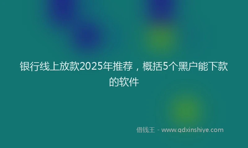 银行线上放款2025年推荐，概括5个黑户能下款的软件