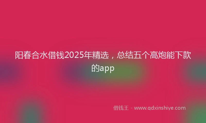 阳春合水借钱2025年精选，总结五个高炮能下款的app